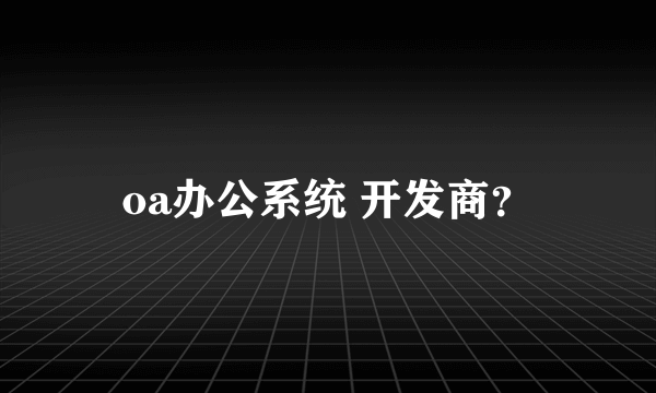 oa办公系统 开发商？