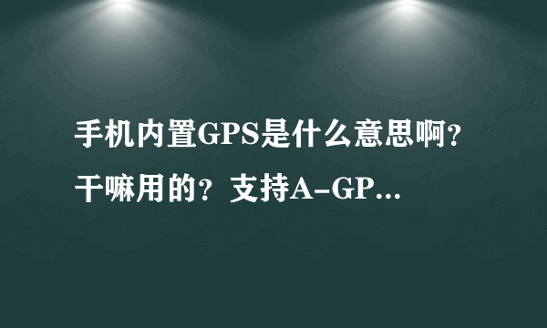 手机内置GPS是什么意思啊？干嘛用的？支持A-GPS，是什么意思啊？