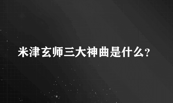 米津玄师三大神曲是什么？