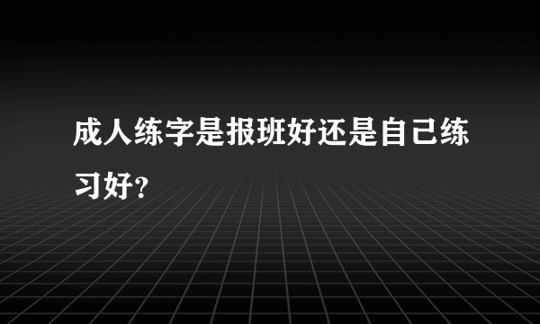 成人练字是报班好还是自己练习好？