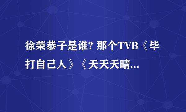 徐荣恭子是谁? 那个TVB《毕打自己人》《天天天晴》经常提到的徐荣恭子到底是谁啊？