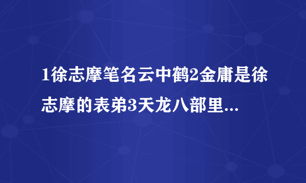 1徐志摩笔名云中鹤2金庸是徐志摩的表弟3天龙八部里有个云中鹤！我不敢问大家答案，大伙就发表一下看发吧