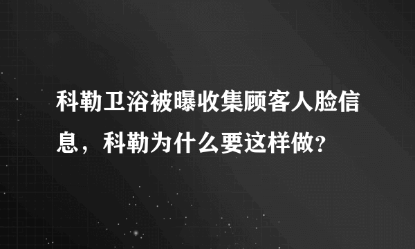 科勒卫浴被曝收集顾客人脸信息，科勒为什么要这样做？