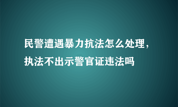 民警遭遇暴力抗法怎么处理，执法不出示警官证违法吗