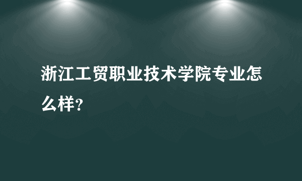 浙江工贸职业技术学院专业怎么样？