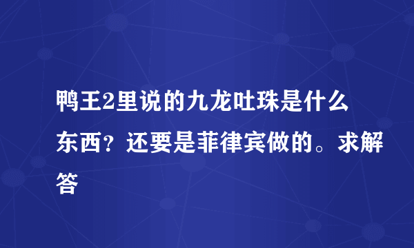 鸭王2里说的九龙吐珠是什么东西？还要是菲律宾做的。求解答