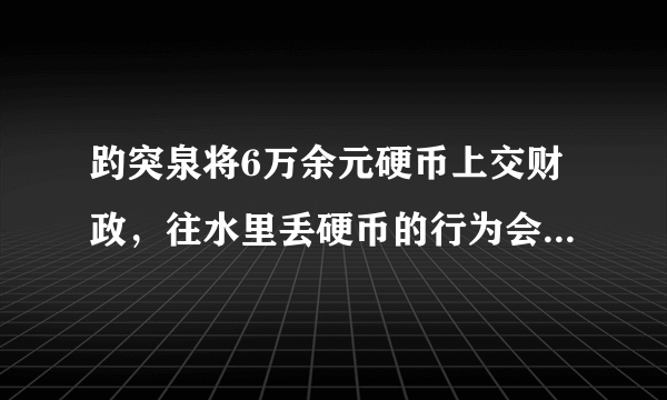 趵突泉将6万余元硬币上交财政，往水里丢硬币的行为会不会影响水质？