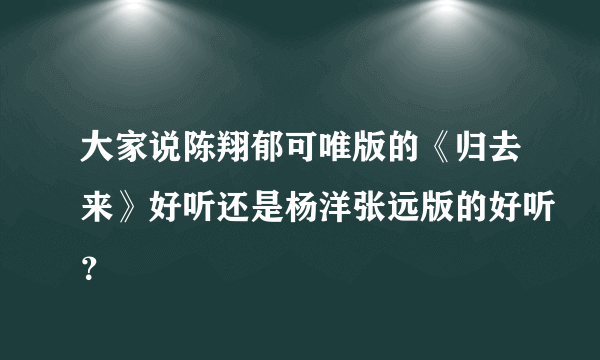 大家说陈翔郁可唯版的《归去来》好听还是杨洋张远版的好听？