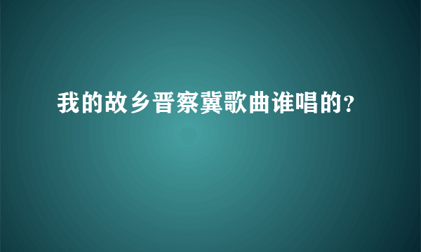 我的故乡晋察冀歌曲谁唱的？