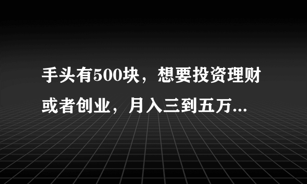 手头有500块，想要投资理财或者创业，月入三到五万就可以，有什么好项目能做？