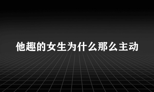 他趣的女生为什么那么主动