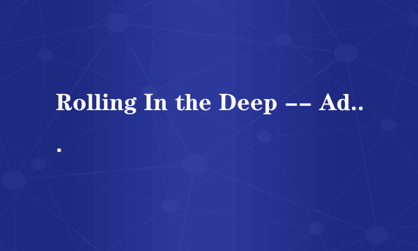 Rolling In the Deep -- Adele这首歌的歌词谁能用中文标出来怎么读啊~求完整的？