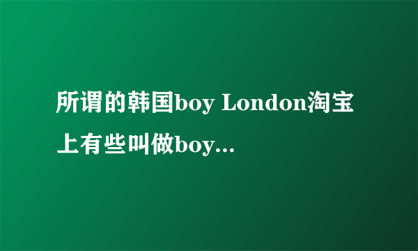 所谓的韩国boy London淘宝上有些叫做boy Korea可以说是假货吗？