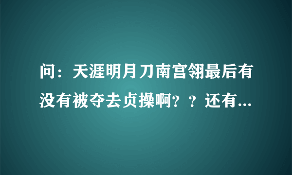 问：天涯明月刀南宫翎最后有没有被夺去贞操啊？？还有，明月心和周婷是怎么死的？？