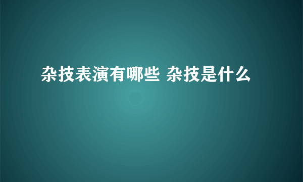 杂技表演有哪些 杂技是什么