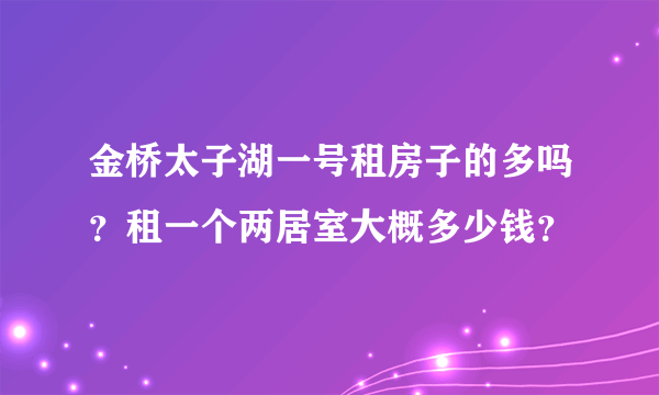 金桥太子湖一号租房子的多吗？租一个两居室大概多少钱？