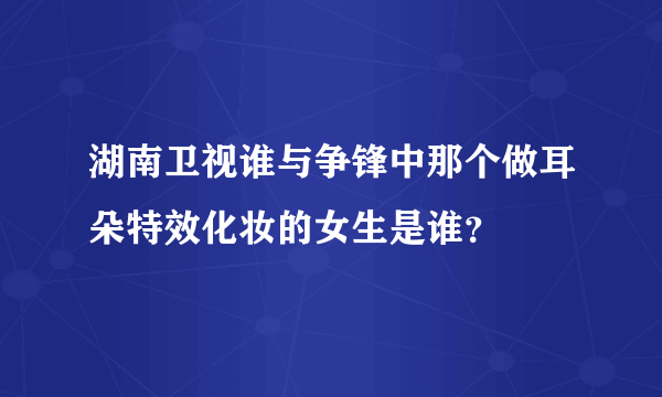 湖南卫视谁与争锋中那个做耳朵特效化妆的女生是谁？