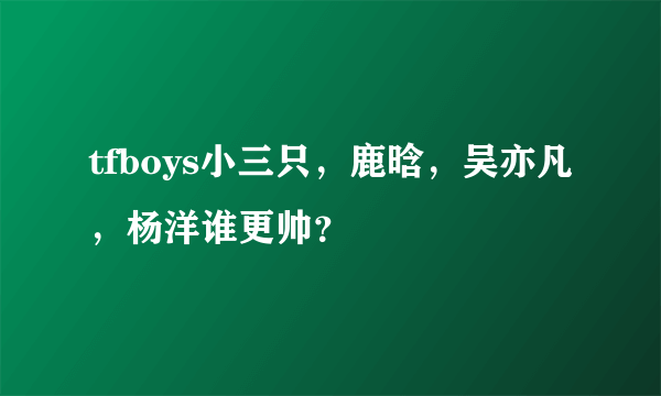 tfboys小三只，鹿晗，吴亦凡，杨洋谁更帅？