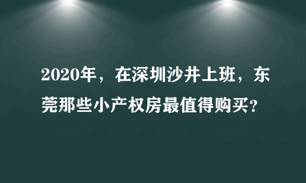 2020年，在深圳沙井上班，东莞那些小产权房最值得购买？