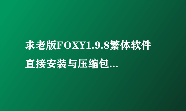 求老版FOXY1.9.8繁体软件 直接安装与压缩包的都行 谢谢各位大神