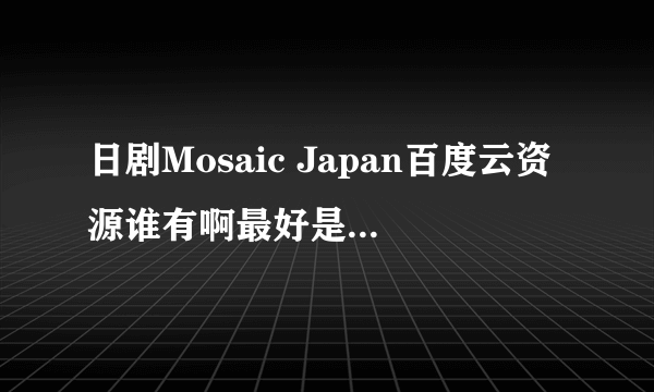 日剧Mosaic Japan百度云资源谁有啊最好是熟肉，有字幕求b太这部剧