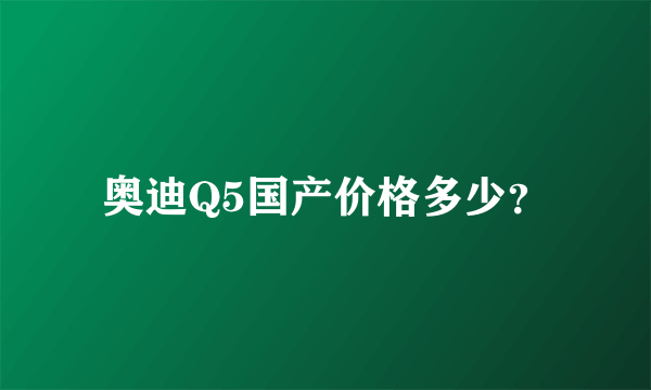 奥迪Q5国产价格多少？