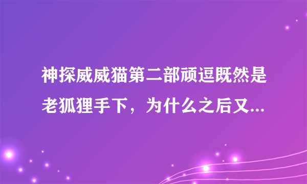 神探威威猫第二部顽逗既然是老狐狸手下，为什么之后又要帮威威猫？