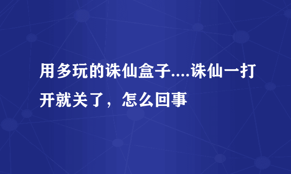 用多玩的诛仙盒子....诛仙一打开就关了，怎么回事