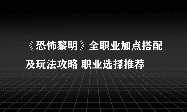 《恐怖黎明》全职业加点搭配及玩法攻略 职业选择推荐