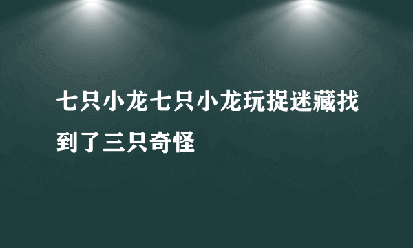 七只小龙七只小龙玩捉迷藏找到了三只奇怪