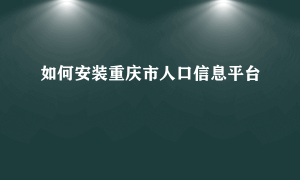 如何安装重庆市人口信息平台