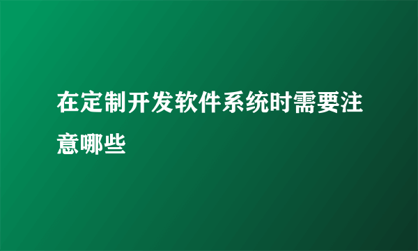 在定制开发软件系统时需要注意哪些