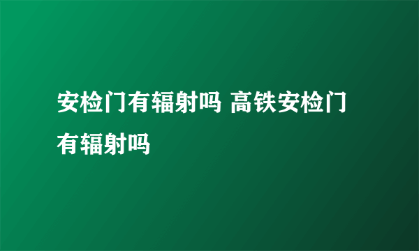 安检门有辐射吗 高铁安检门有辐射吗