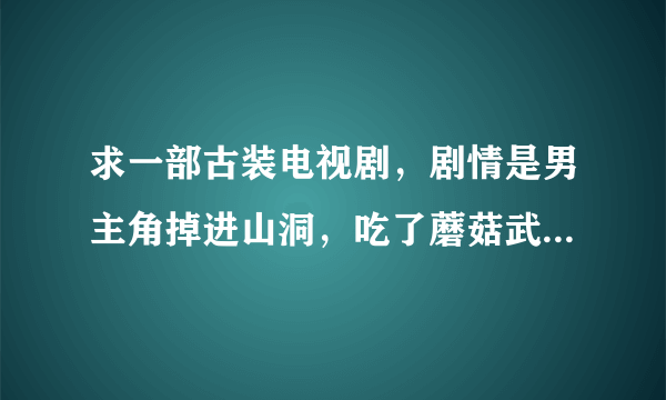 求一部古装电视剧，剧情是男主角掉进山洞，吃了蘑菇武功很厉害？