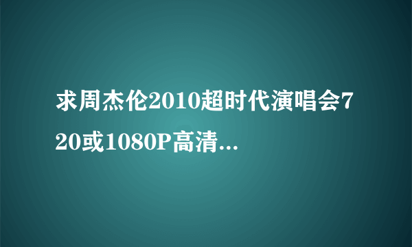 求周杰伦2010超时代演唱会720或1080P高清迅雷下载地址！多谢了…