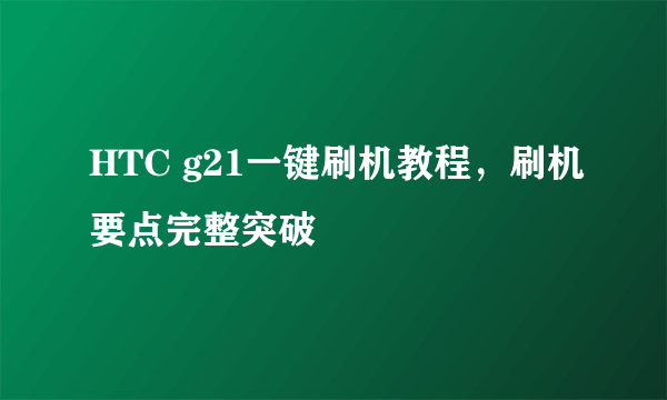 HTC g21一键刷机教程，刷机要点完整突破