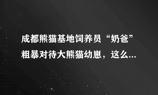 成都熊猫基地饲养员“奶爸”粗暴对待大熊猫幼崽，这么做对吗？