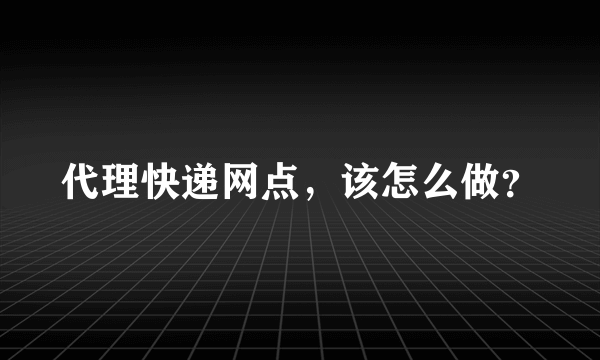 代理快递网点，该怎么做？