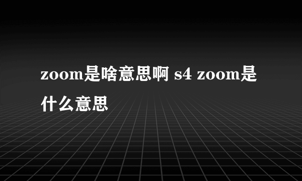 zoom是啥意思啊 s4 zoom是什么意思