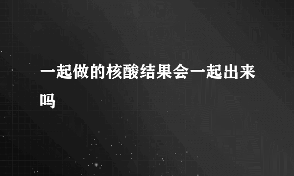 一起做的核酸结果会一起出来吗