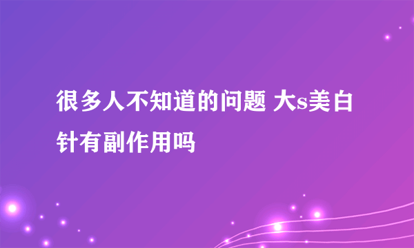 很多人不知道的问题 大s美白针有副作用吗