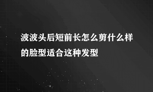 波波头后短前长怎么剪什么样的脸型适合这种发型