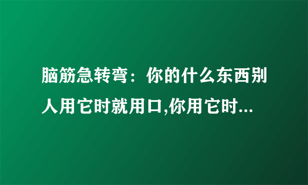 脑筋急转弯：你的什么东西别人用它时就用口,你用它时就用手?