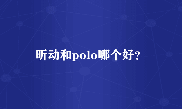 昕动和polo哪个好？