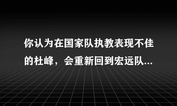 你认为在国家队执教表现不佳的杜峰，会重新回到宏远队执教吗？