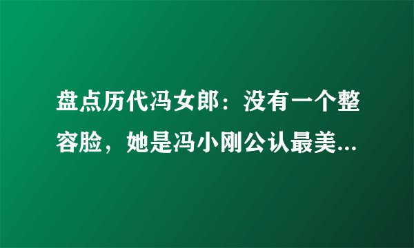 盘点历代冯女郎：没有一个整容脸，她是冯小刚公认最美的一个！