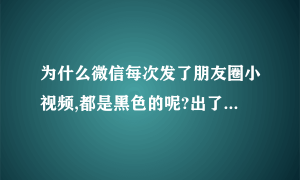 为什么微信每次发了朋友圈小视频,都是黑色的呢?出了什么問題???????