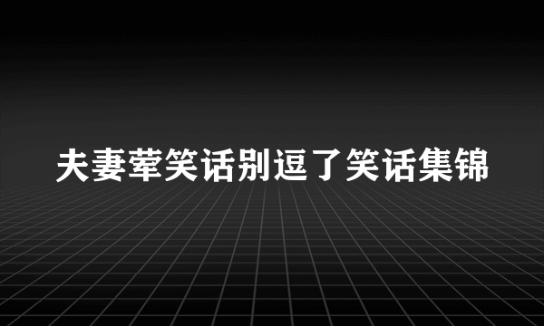 夫妻荤笑话别逗了笑话集锦