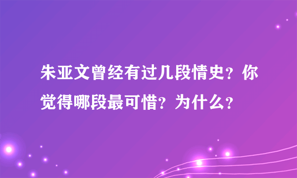 朱亚文曾经有过几段情史？你觉得哪段最可惜？为什么？