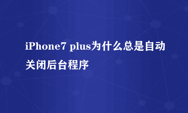 iPhone7 plus为什么总是自动关闭后台程序